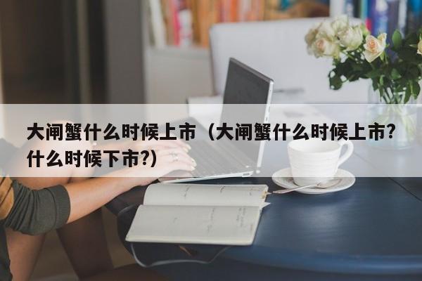 大闸蟹什么时候上市（大闸蟹什么时候上市?什么时候下市?）