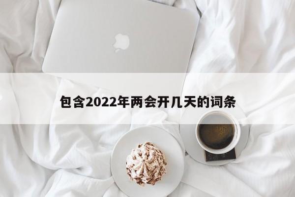 包含2022年两会开几天的词条