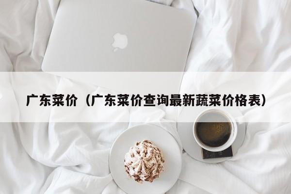 广东菜价（广东菜价查询最新蔬菜价格表）