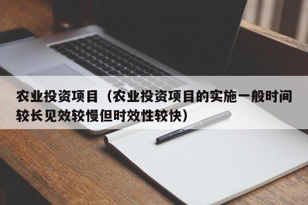 农业投资项目（农业投资项目的实施一般时间较长见效较慢但时效性较快）