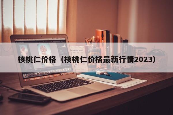 核桃仁价格（核桃仁价格最新行情2023）