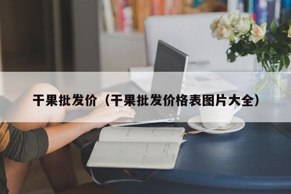 干果批发价（干果批发价格表图片大全）