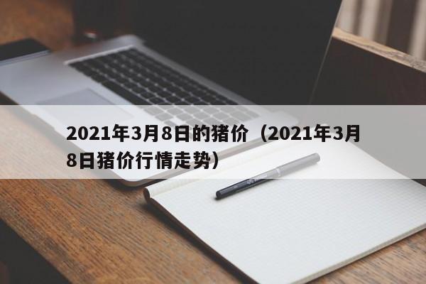 2021年3月8日的猪价（2021年3月8日猪价行情走势）