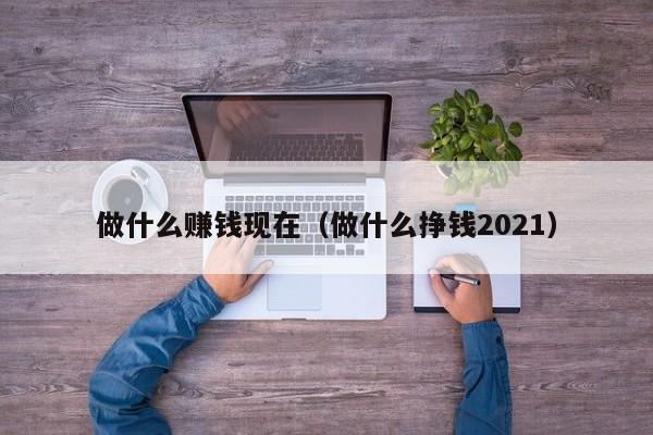 做什么赚钱现在（做什么挣钱2021）