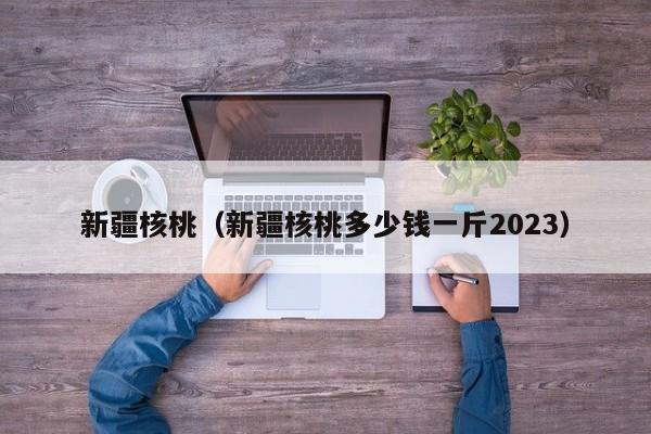 新疆核桃（新疆核桃多少钱一斤2023）