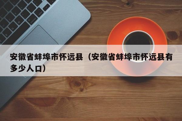 安徽省蚌埠市怀远县（安徽省蚌埠市怀远县有多少人口）