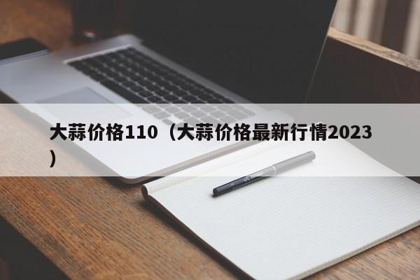 大蒜价格110（大蒜价格最新行情2023）